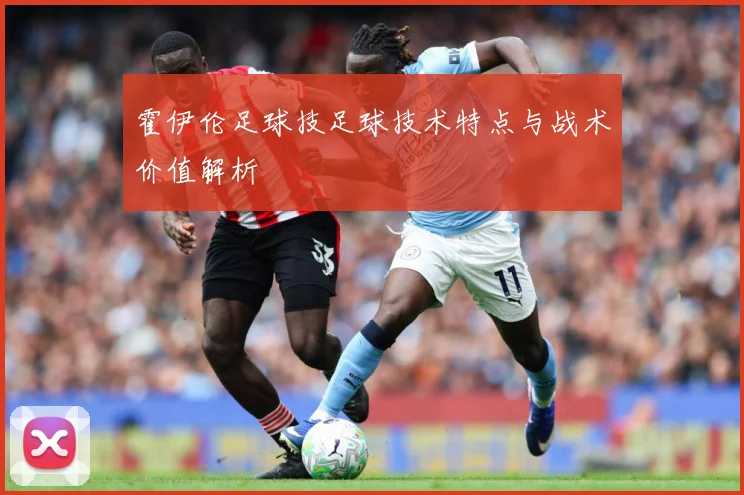 霍伊伦足球技足球技术特点与战术价值解析