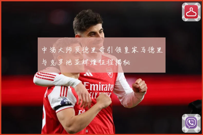 中场大师莫德里奇引领皇家马德里与克罗地亚辉煌征程揭秘