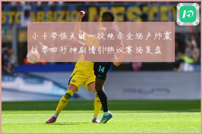 小卡带伤关键一投绝杀全场卢帅震惊零四秒神剧情引热议赛场复盘