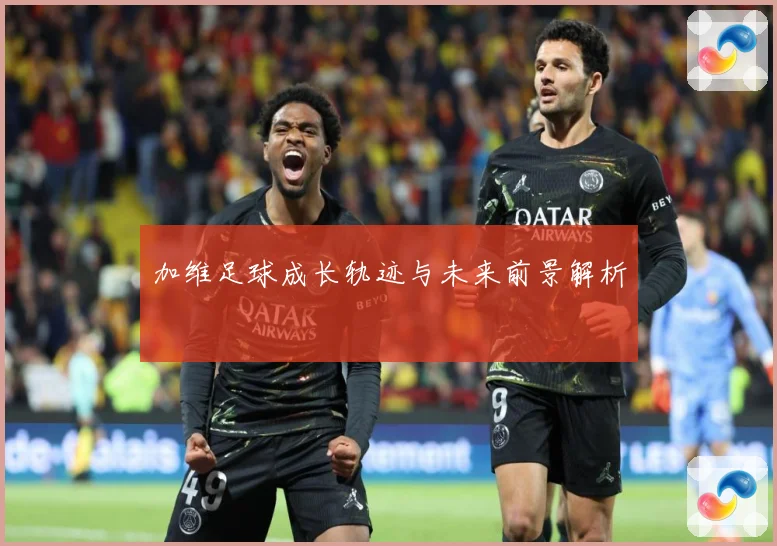 加维足球成长轨迹与未来前景解析