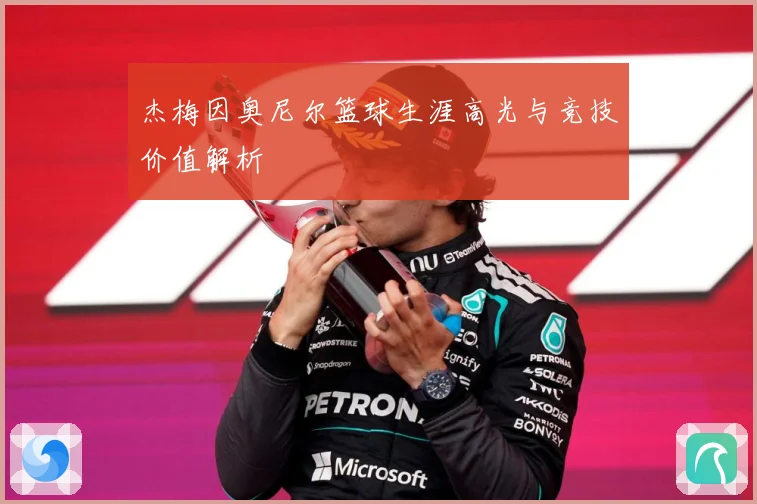 杰梅因奥尼尔篮球生涯高光与竞技价值解析