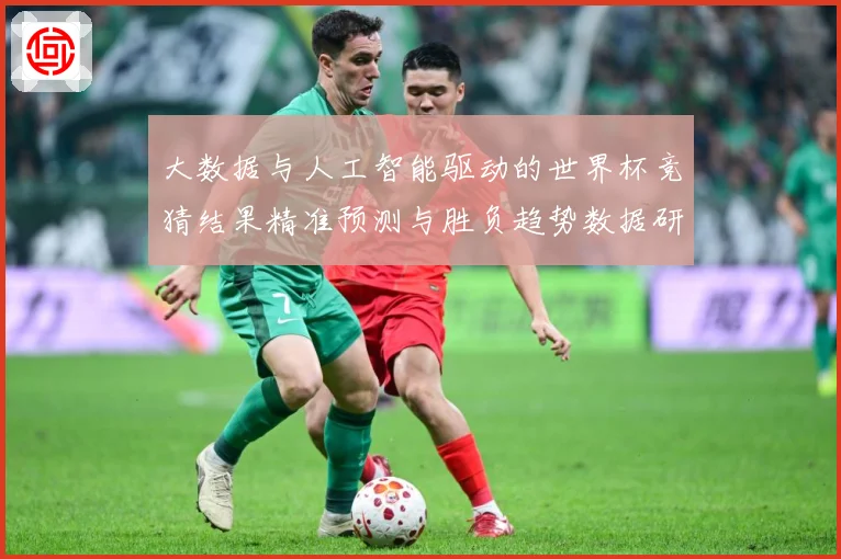 大数据与人工智能驱动的世界杯竞猜结果精准预测与胜负趋势数据研判