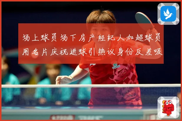 场上球员场下房产经纪人加超球员用名片庆祝进球引热议身份反差吸成长观察