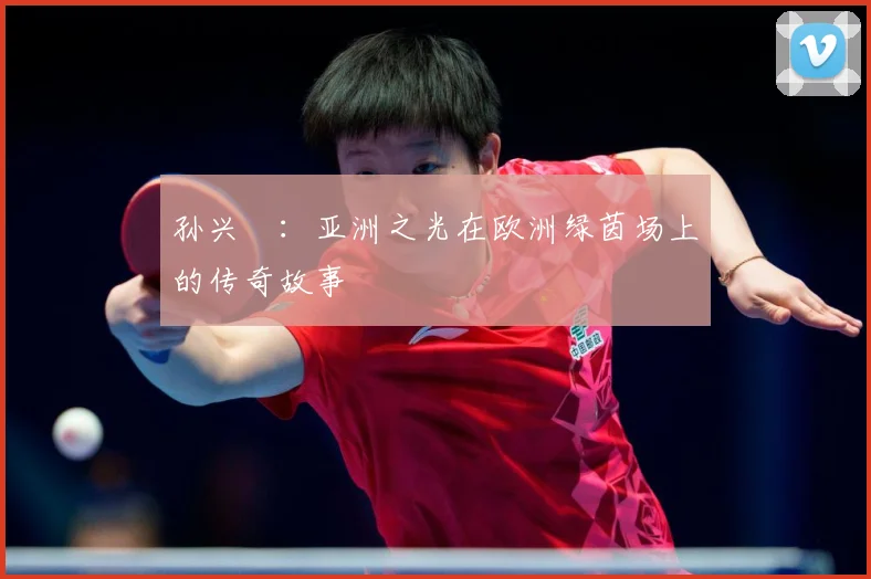 孙兴慜：亚洲之光在欧洲绿茵场上的传奇故事