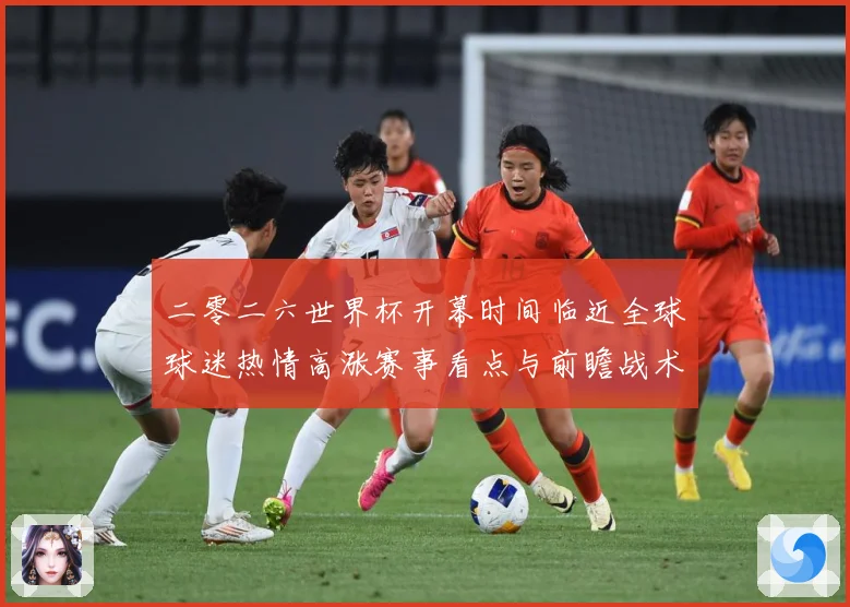 二零二六世界杯开幕时间临近全球球迷热情高涨赛事看点与前瞻战术观察