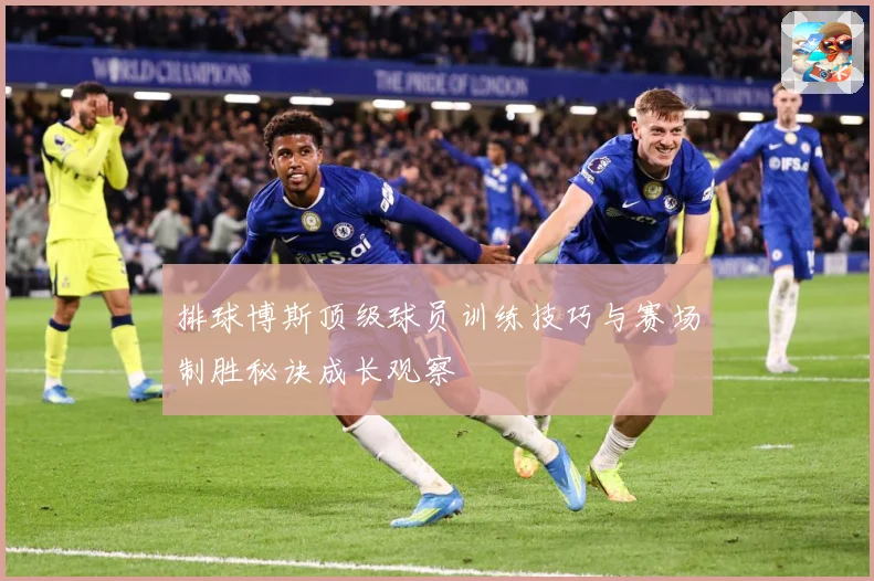 排球博斯顶级球员训练技巧与赛场制胜秘诀成长观察