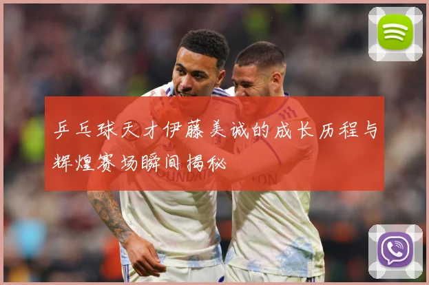 乒乓球天才伊藤美诚的成长历程与辉煌赛场瞬间揭秘