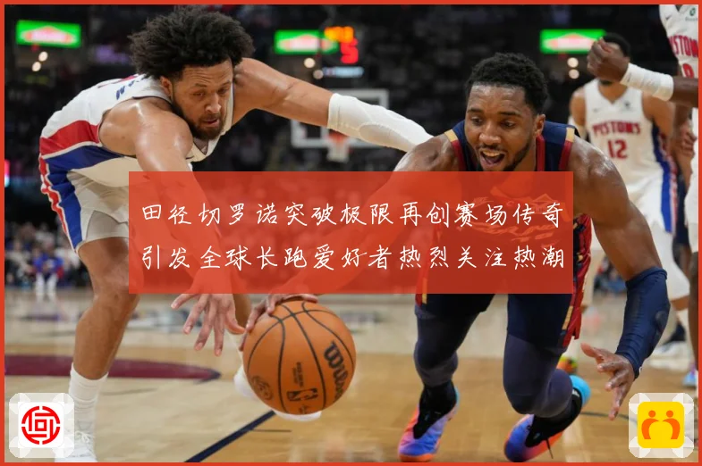 田径切罗诺突破极限再创赛场传奇引发全球长跑爱好者热烈关注热潮