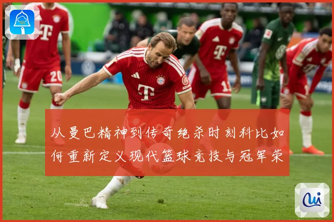 从曼巴精神到传奇绝杀时刻科比如何重新定义现代篮球竞技与冠军荣耀之路解析