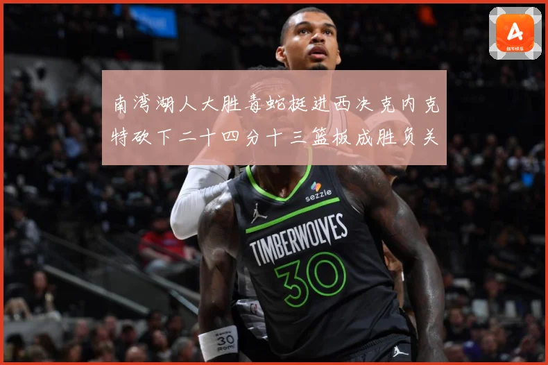 南湾湖人大胜毒蛇挺进西决克内克特砍下二十四分十三篮板成胜负关赛场复盘