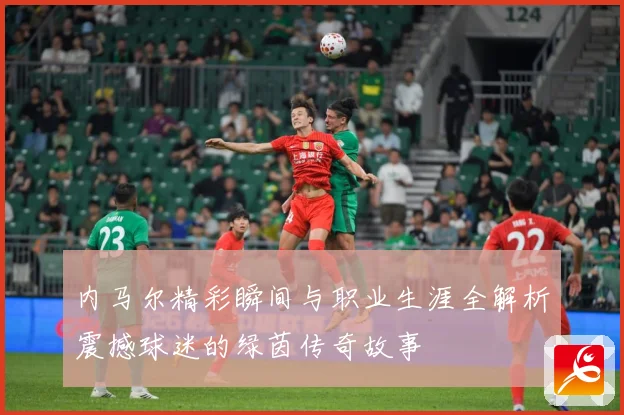 内马尔精彩瞬间与职业生涯全解析震撼球迷的绿茵传奇故事