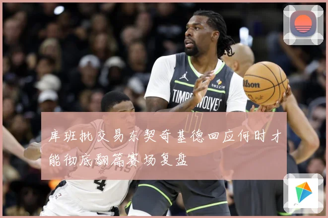 库班批交易东契奇基德回应何时才能彻底翻篇赛场复盘