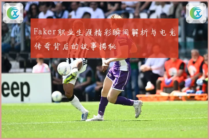 Faker职业生涯精彩瞬间解析与电竞传奇背后的故事揭秘