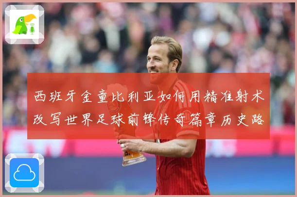 西班牙金童比利亚如何用精准射术改写世界足球前锋传奇篇章历史路
