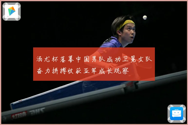 汤尤杯落幕中国男队成功卫冕女队奋力拼搏收获亚军成长观察