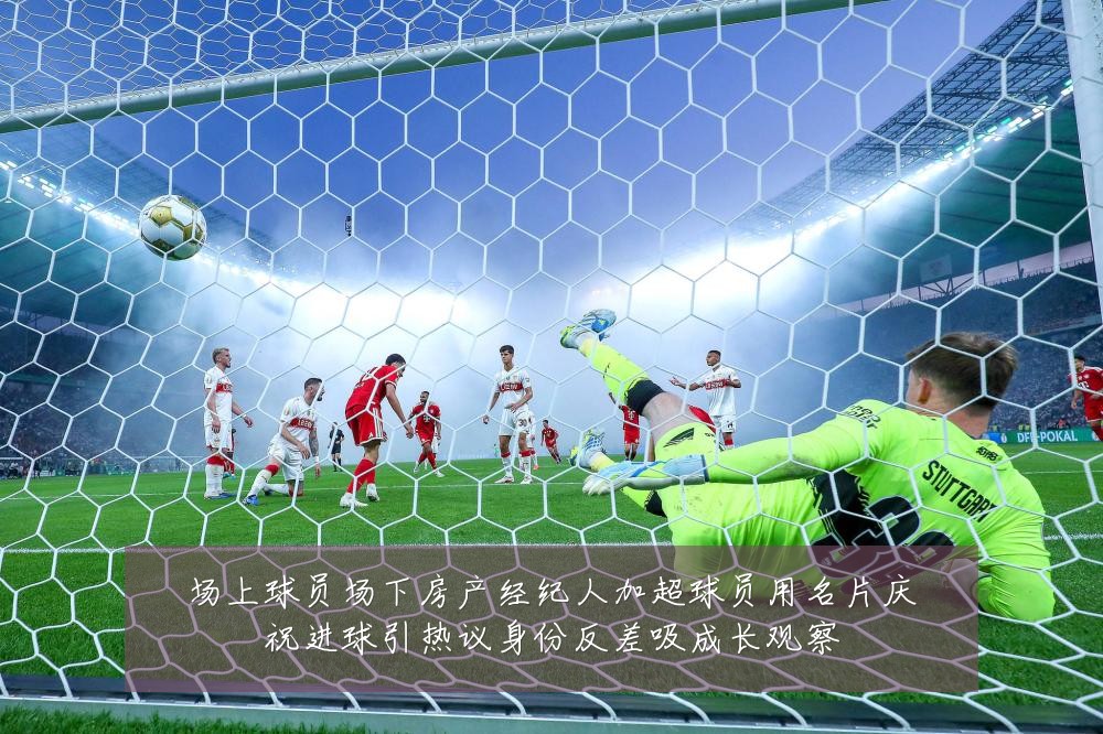 场上球员场下房产经纪人加超球员用名片庆祝进球引热议身份反差吸成长观察