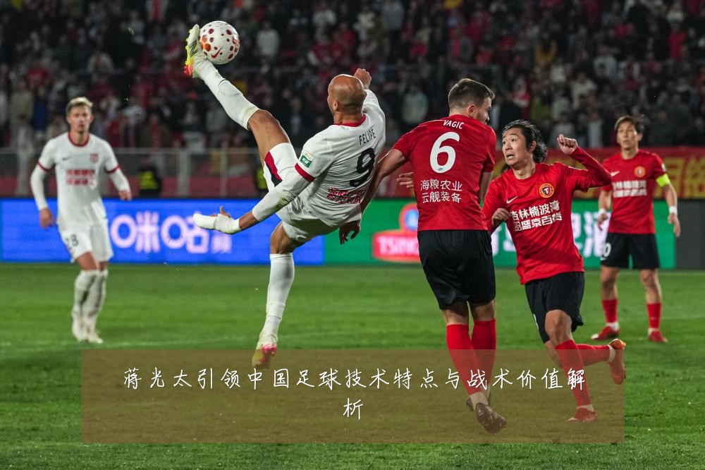 蒋光太引领中国足球技术特点与战术价值解析